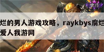 腐烂的男人游戏攻略，raykbys腐烂中的爱人我游网