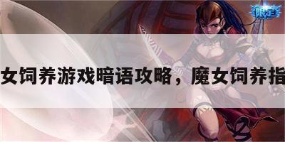 魔女饲养游戏暗语攻略，魔女饲养指南