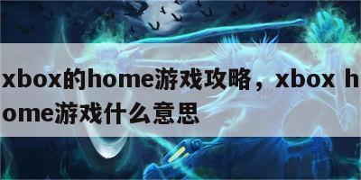 xbox的home游戏攻略，xbox home游戏什么意思