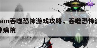 steam吞噬恐怖游戏攻略，吞噬恐怖游戏精神病院