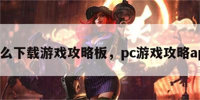 怎么下载游戏攻略板，pc游戏攻略app