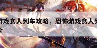 恐怖游戏食人列车攻略，恐怖游戏食人列车攻略大全