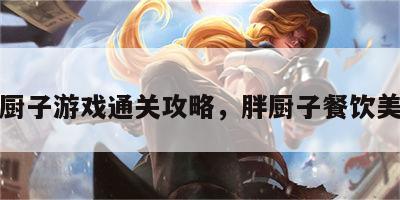 胖厨子游戏通关攻略，胖厨子餐饮美食