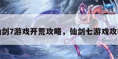 仙剑7游戏开荒攻略，仙剑七游戏攻略