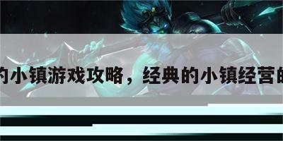 风靡的小镇游戏攻略，经典的小镇经营的游戏