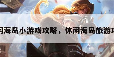 休闲海岛小游戏攻略，休闲海岛旅游攻略