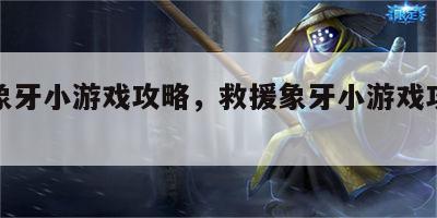 救援象牙小游戏攻略，救援象牙小游戏攻略大全