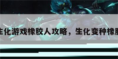 生化游戏橡胶人攻略，生化变种橡胶