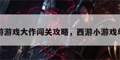 西游游戏大作闯关攻略，西游小游戏单机