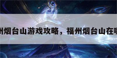 福州烟台山游戏攻略，福州烟台山在哪儿