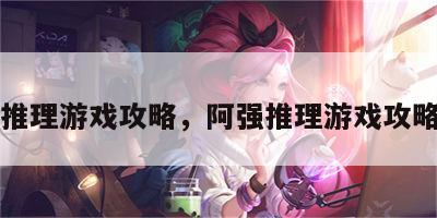 阿强推理游戏攻略，阿强推理游戏攻略大全