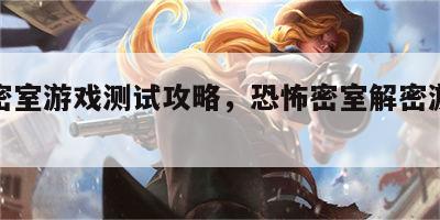 恐怖密室游戏测试攻略，恐怖密室解密游戏攻略