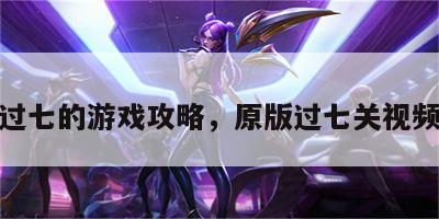 过七的游戏攻略，原版过七关视频