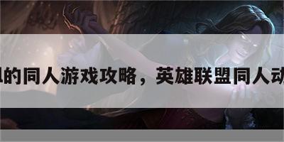 lol的同人游戏攻略，英雄联盟同人动画