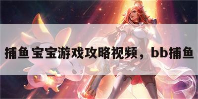 捕鱼宝宝游戏攻略视频，bb捕鱼