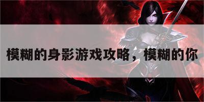 模糊的身影游戏攻略，模糊的你