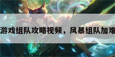 风暴游戏组队攻略视频，风暴组队加难度吗