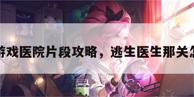逃生游戏医院片段攻略，逃生医生那关怎么过