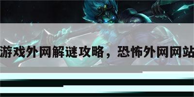 恐怖游戏外网解谜攻略，恐怖外网网站链接
