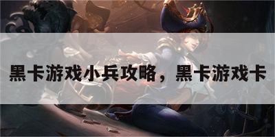 黑卡游戏小兵攻略，黑卡游戏卡