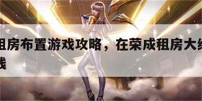 荣成租房布置游戏攻略，在荣成租房大约需要多少钱
