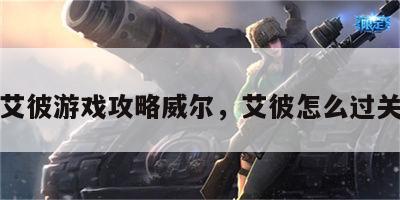 艾彼游戏攻略威尔，艾彼怎么过关