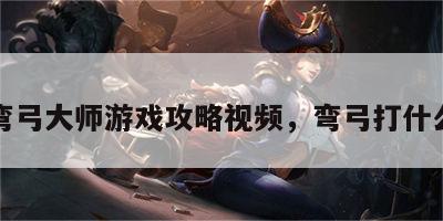 弯弓大师游戏攻略视频，弯弓打什么