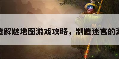 制造解谜地图游戏攻略，制造迷宫的游戏