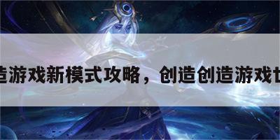 创造游戏新模式攻略，创造创造游戏世界