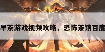 恐怖早茶游戏视频攻略，恐怖茶馆百度百科