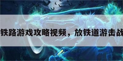 安放铁路游戏攻略视频，放铁道游击战图片
