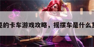 摇晃的卡车游戏攻略，摇摆车是什么意思