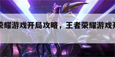 王者荣耀游戏开局攻略，王者荣耀游戏开局攻略图