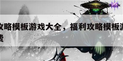 福利攻略模板游戏大全，福利攻略模板游戏大全免费