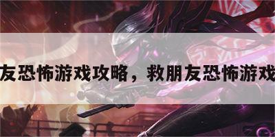 救朋友恐怖游戏攻略，救朋友恐怖游戏攻略