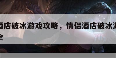 情侣酒店破冰游戏攻略，情侣酒店破冰游戏攻略大全