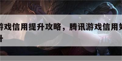 腾讯游戏信用提升攻略，腾讯游戏信用如何快速提升