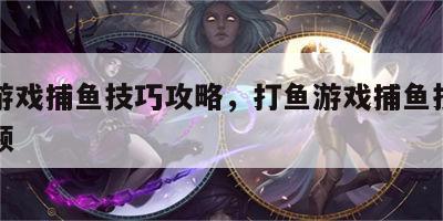 打鱼游戏捕鱼技巧攻略，打鱼游戏捕鱼技巧攻略视频