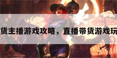 带货主播游戏攻略，直播带货游戏玩法