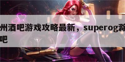 滁州酒吧游戏攻略最新，superog滁州酒吧