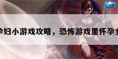 恐怖孕妇小游戏攻略，恐怖游戏里怀孕女角色