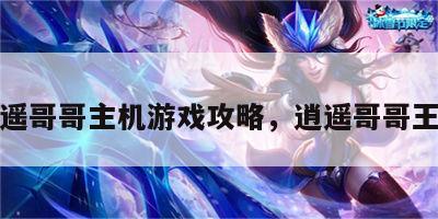 逍遥哥哥主机游戏攻略，逍遥哥哥王者