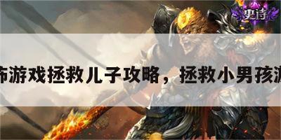 恐怖游戏拯救儿子攻略，拯救小男孩游戏