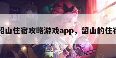 韶山住宿攻略游戏app，韶山的住宿