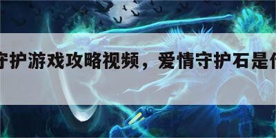 爱情守护游戏攻略视频，爱情守护石是什么水晶