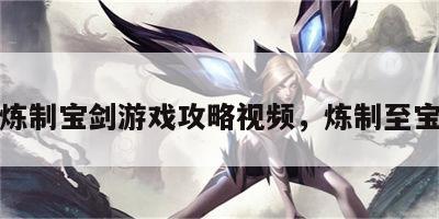 炼制宝剑游戏攻略视频，炼制至宝