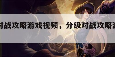 分级对战攻略游戏视频，分级对战攻略游戏视频