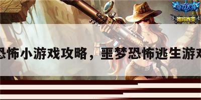 噩梦恐怖小游戏攻略，噩梦恐怖逃生游戏攻略