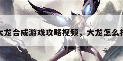 大龙合成游戏攻略视频，大龙怎么打