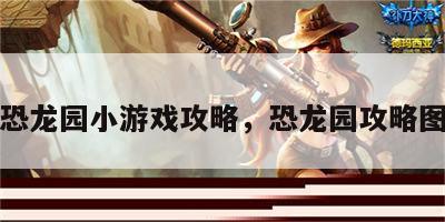 恐龙园小游戏攻略，恐龙园攻略图